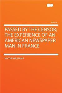 Passed by the Censor; The Experience of an American Newspaper Man in France