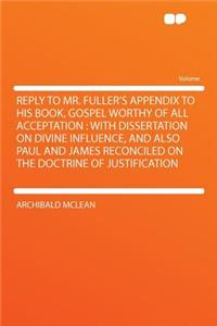 Reply to Mr. Fuller's Appendix to His Book, Gospel Worthy of All Acceptation: With Dissertation on Divine Influence, and Also Paul and James Reconciled on the Doctrine of Justification