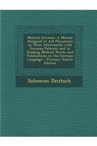 Medical German: A Manual Designed to Aid Physicians in Their Intercourse with German Patients and in Reading Medical Works and Publica