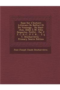 Essai Sur L'Histoire Litteraire de Belfort Et Du Voisinage... Du Haut-Rhin, Dedie A M. Felix Desportes, Prefet... Par J. J. C. D. C., P. C. R., ... J.-J. C. Descharrieres - Primary Source Edition