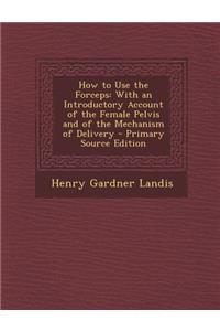 How to Use the Forceps: With an Introductory Account of the Female Pelvis and of the Mechanism of Delivery