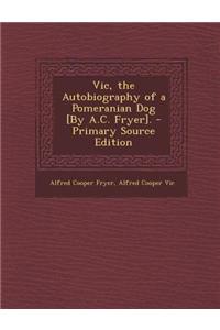 Vic, the Autobiography of a Pomeranian Dog [By A.C. Fryer]. - Primary Source Edition
