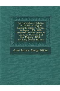 Correspondence Relative to the Earl of Elgin's Special Missions to China & Japan, 1857-1859: Presented to the House of Lords by Command of Her Majesty. 1859