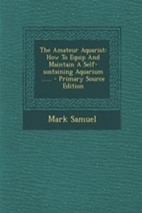 The Amateur Aquarist: How to Equip and Maintain a Self-Sustaining Aquarium ......