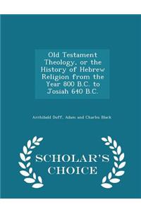 Old Testament Theology, or the History of Hebrew Religion from the Year 800 B.C. to Josiah 640 B.C. - Scholar's Choice Edition