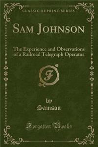 Sam Johnson: The Experience and Observations of a Railroad Telegraph Operator (Classic Reprint)