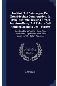 Institut Und Satzungen, Der Eremitischen Congregation, In Dem Bistumb Freysing, Unter Der Anruffung Und Schutz Deß Heiligen Joannis Des Tauffers: Bestehend In 16 Capitlen, Samt Einer Allgemeinen Tag-ordnung, Und Tisch-gebett Auf Alle Zeiten Des Jahrs