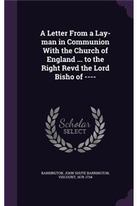 Letter From a Lay-man in Communion With the Church of England ... to the Right Revd the Lord Bisho of ----