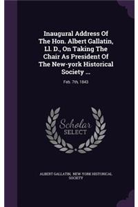 Inaugural Address Of The Hon. Albert Gallatin, Ll. D., On Taking The Chair As President Of The New-york Historical Society ...