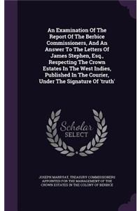 An Examination Of The Report Of The Berbice Commissioners, And An Answer To The Letters Of James Stephen, Esq., Respecting The Crown Estates In The West Indies, Published In The Courier, Under The Signature Of 'truth'