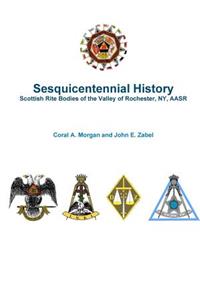 Sesquicentennial History Scottish Rite Bodies of the Valley of Rochester, NY, AASR