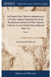 An Enquiry Into Church-Communion Or, a Treatise Against Separation from the Revolution-Settlement of This National Church, as It Was Settled Anno 1689 and 1690. of 1; Volume 1