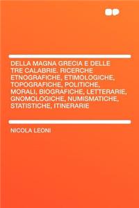 Della Magna Grecia E Delle Tre Calabrie. Ricerche Etnografiche, Etimologiche, Topografiche, Politiche, Morali, Biografiche, Letterarie, Gnomologiche,