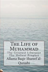 The Life of Muhammad: The Greatest Liberator the Holiest Prophet