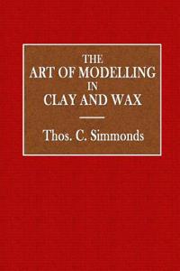 The Art of Modelling in Clay and Wax: Arranged as a Course of Instruction Prepatory to the Examinations of the Department of Science and Art