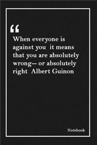 When everyone is against you it means that you are absolutely wrong-- or absolutely right Albert Guinon
