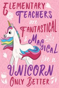 Elementary Teachers Are Fantastical & Magical Like a Unicorn Only Better