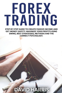 Forex Trading: Step by Step Guide To Create Passive Income And Get Money Safety. Maximize Your Profits Using Swing, Best Strategies, Methods And The Correct Psycho