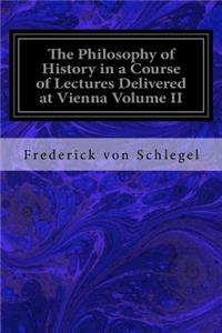 Philosophy of History in a Course of Lectures Delivered at Vienna Volume II