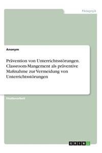 Prävention von Unterrichtsstörungen. Classroom-Mangement als präventive Maßnahme zur Vermeidung von Unterrichtsstörungen