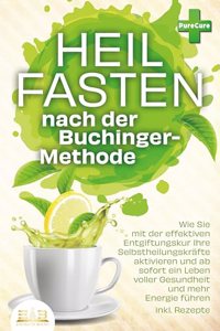 Heilfasten nach der BUCHINGER-METHODE: Wie Sie mit der effektiven Entgiftungskur Ihre Selbstheilungskrafte aktivieren und ab sofort ein Leben voller Gesundheit und mehr Energie fuhren inkl. Rezepte