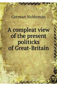 A Compleat View of the Present Politicks of Great-Britain
