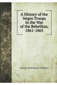 A History of the Negro Troops in the War of the Rebellion, 1861-1865