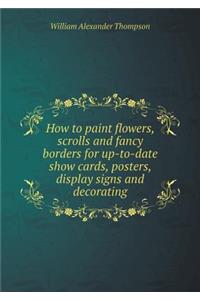 How to Paint Flowers, Scrolls and Fancy Borders for Up-To-Date Show Cards, Posters, Display Signs and Decorating