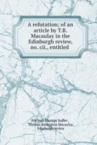 refutation; of an article by T.B. Macaulay in the Edinburgh review, no. cii., entitled .
