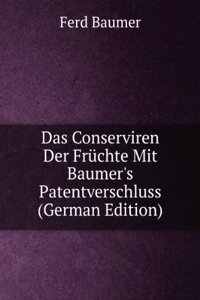 Das Conserviren Der Fruchte Mit Baumer's Patentverschluss (German Edition)