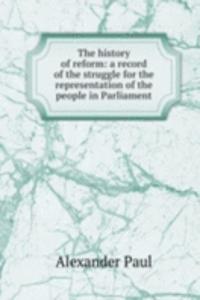 history of reform: a record of the struggle for the representation of the people in Parliament