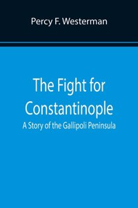 The Fight for Constantinople A Story of the Gallipoli Peninsula