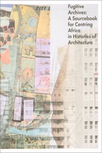 Fugitive Archives - A Sourcebook for Centring Africa in Histories of Architecture