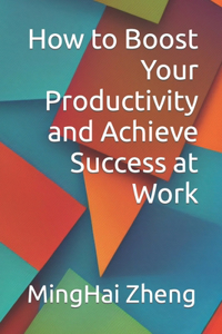 How to Boost Your Productivity and Achieve Success at Work
