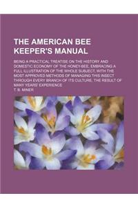 The American Bee Keeper's Manual; Being a Practical Treatise on the History and Domestic Economy of the Honey-Bee, Embracing a Full Illustration of th