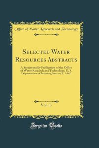 Selected Water Resources Abstracts, Vol. 13: A Semimonthly Publication of the Office of Water Research and Technology, U. S. Department of Interior; January 1, 1980 (Classic Reprint)