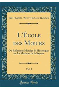 L'Ã?cole Des Moeurs, Vol. 3: Ou RÃ©flexions Morales Et Historiques Sur Les Maximes de la Sagesse (Classic Reprint)