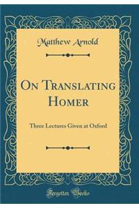 On Translating Homer: Three Lectures Given at Oxford (Classic Reprint)