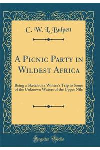 A Picnic Party in Wildest Africa: Being a Sketch of a Winter's Trip to Some of the Unknown Waters of the Upper Nile (Classic Reprint)