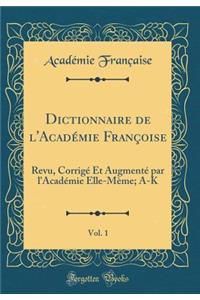 Dictionnaire de l'AcadÃ©mie FranÃ§oise, Vol. 1: Revu, CorrigÃ© Et AugmentÃ© Par l'AcadÃ©mie Elle-MÃ¨me; A-K (Classic Reprint)