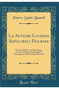 Le Antiche Lucerne Sepolcrali Figurate: Raccolte Dalle Caue Sotterranee, e Grotte di Roma, Nelle Quali Si Contengono Molte Erudite Memorie (Classic Reprint)