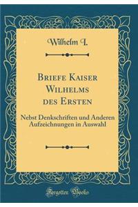Briefe Kaiser Wilhelms Des Ersten: Nebst Denkschriften Und Anderen Aufzeichnungen in Auswahl (Classic Reprint)