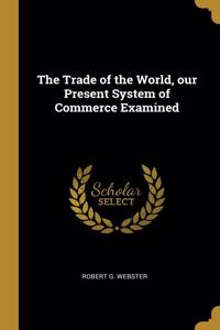 The Trade of the World, our Present System of Commerce Examined