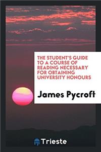 The Student's Guide to a Course of Reading Necessary for Obtaining University Honours