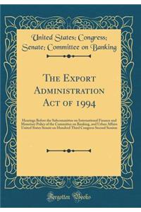 The Export Administration Act of 1994: Hearings Before the Subcommittee on International Finance and Monetary Policy of the Committee on Banking, and Urban Affairs United States Senate on Hundred Third Congress Second Session (Classic Reprint): Hearings Before the Subcommittee on International Finance and Monetary Policy of the Committee on Banking, and Urban Affairs United States Senate on