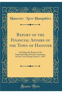 Report of the Financial Affairs of the Town of Hanover: Including the Report of the Superintending School Committee, for the Year Ending March 1, 1887 (Classic Reprint)