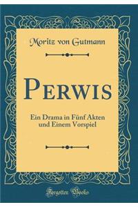 Perwis: Ein Drama in Fünf Akten und Einem Vorspiel (Classic Reprint)