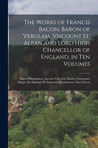 Works of Francis Bacon, Baron of Verulam, Viscount St. Alban and Lord High Chancellor of England, in Ten Volumes