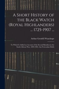 Short History of the Black Watch (Royal Highlanders) ... 1725-1907 ...