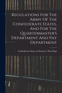 Regulations For The Army Of The Confederate States, And For The Quartermaster's Department And Pay Department